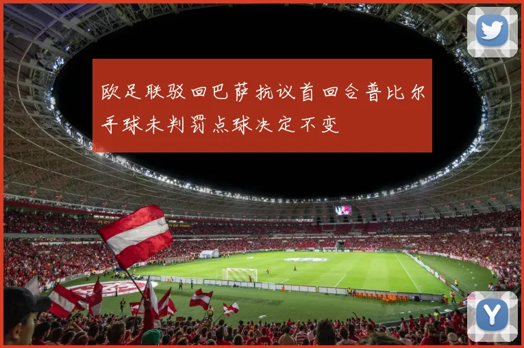 欧足联驳回巴萨抗议首回合普比尔手球未判罚点球决定不变