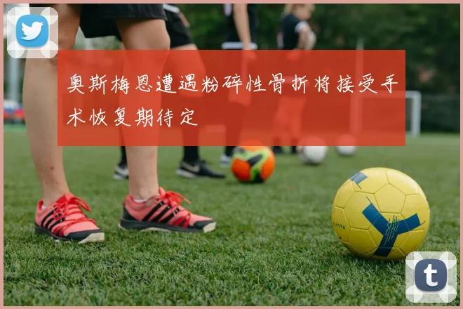 奥斯梅恩遭遇粉碎性骨折将接受手术恢复期待定