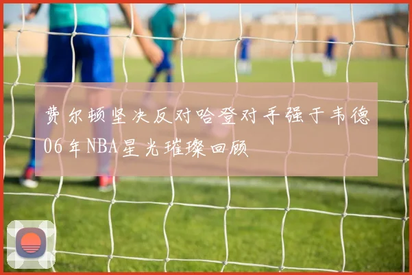 费尔顿坚决反对哈登对手强于韦德06年NBA星光璀璨回顾