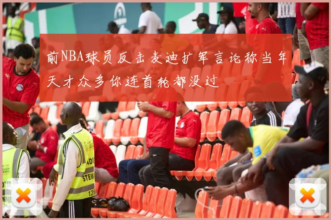 前NBA球员反击麦迪扩军言论称当年天才众多你连首轮都没过