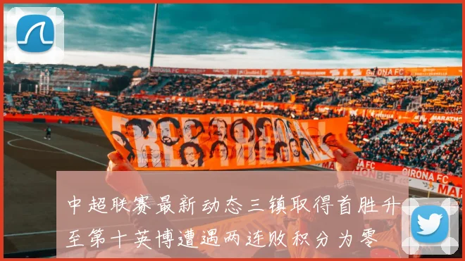 中超联赛最新动态三镇取得首胜升至第十英博遭遇两连败积分为零
