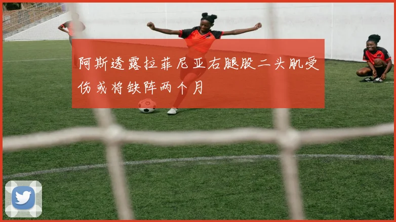 阿斯透露拉菲尼亚右腿股二头肌受伤或将缺阵两个月