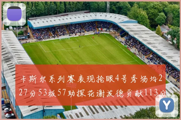 卡斯尔系列赛表现抢眼4号秀场均227分53板57助探花谢泼德贡献113分7助攻
