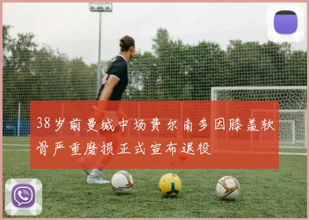 38岁前曼城中场费尔南多因膝盖软骨严重磨损正式宣布退役