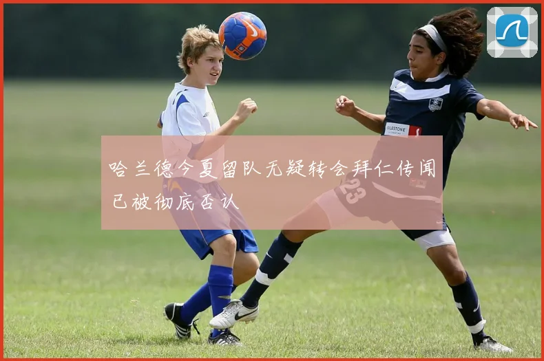哈兰德今夏留队无疑转会拜仁传闻已被彻底否认