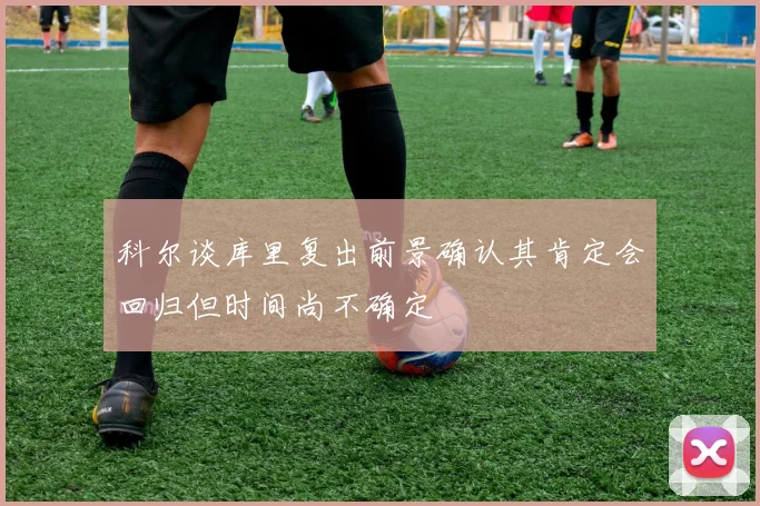 科尔谈库里复出前景确认其肯定会回归但时间尚不确定