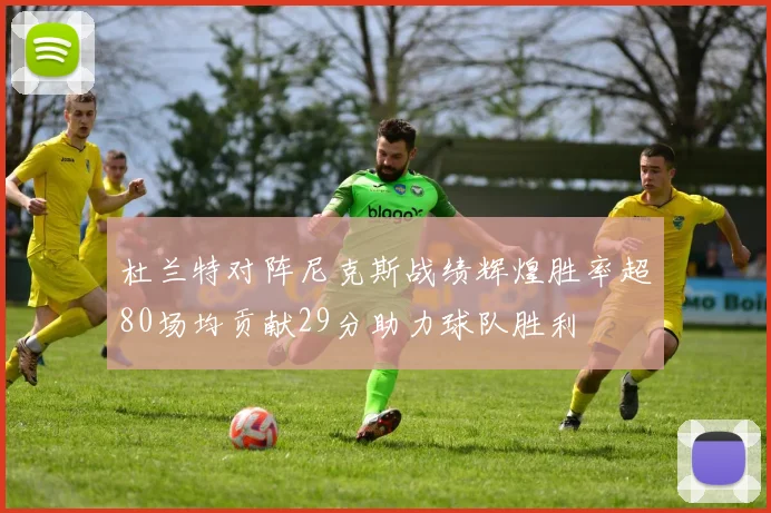 杜兰特对阵尼克斯战绩辉煌胜率超80场均贡献29分助力球队胜利