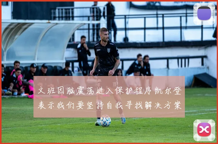 文班因脑震荡进入保护程序凯尔登表示我们要坚持自我寻找解决方案
