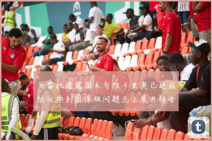 莫雷托透露国米与维卡里奥已达成协议热刺因保级问题无法展开转会谈判