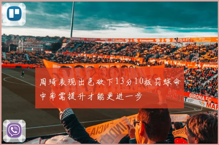 周琦表现出色砍下13分10板罚球命中率需提升才能更进一步