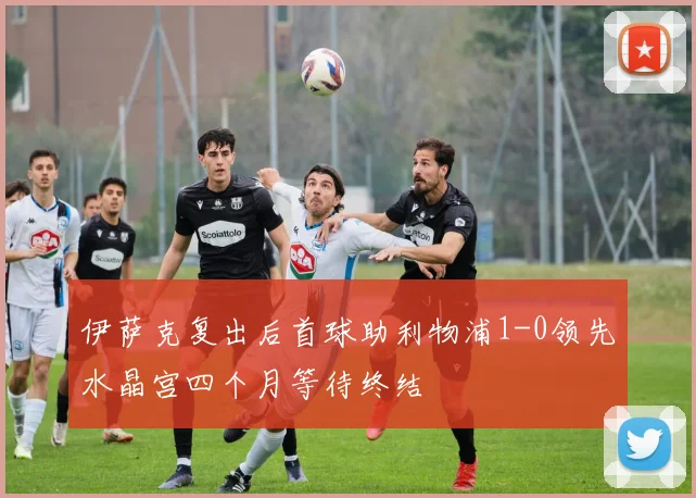 伊萨克复出后首球助利物浦1-0领先水晶宫四个月等待终结