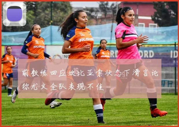 前教练回应坎比亚索状态下滑言论称尤文全队表现不佳