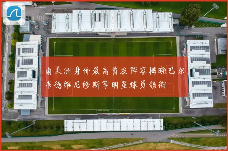 南美洲身价最高首发阵容揭晓巴尔韦德维尼修斯等明星球员领衔