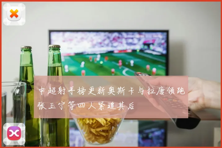 中超射手榜更新奥斯卡与拉唐领跑张玉宁等四人紧追其后