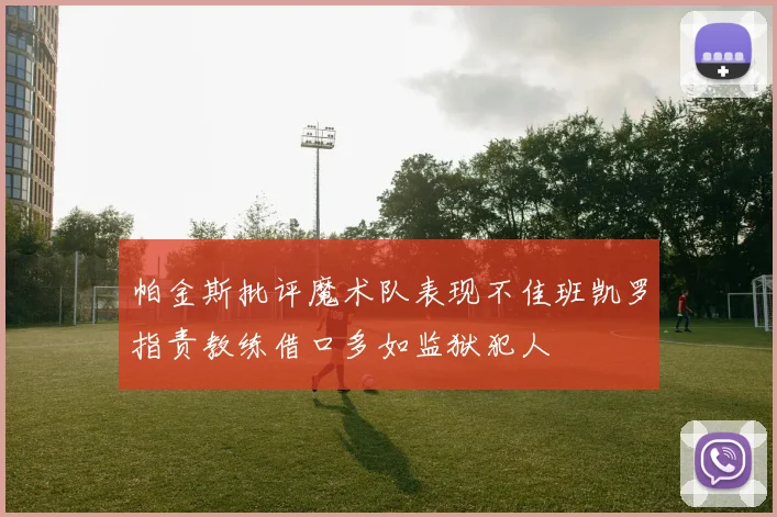 帕金斯批评魔术队表现不佳班凯罗指责教练借口多如监狱犯人