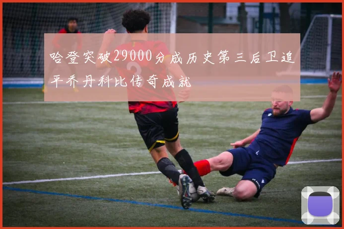哈登突破29000分成历史第三后卫追平乔丹科比传奇成就