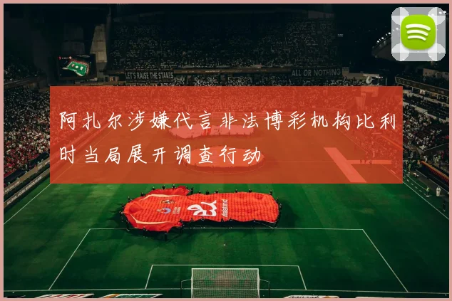 阿扎尔涉嫌代言非法博彩机构比利时当局展开调查行动