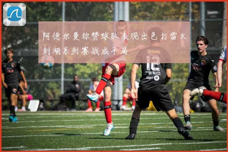 阿德尔曼称赞球队表现出色打雷火刺湖系列赛战成平局
