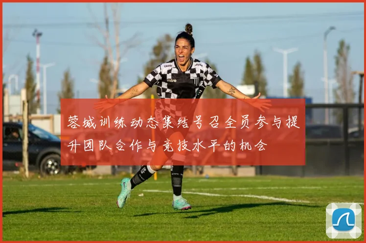 蓉城训练动态集结号召全员参与提升团队合作与竞技水平的机会
