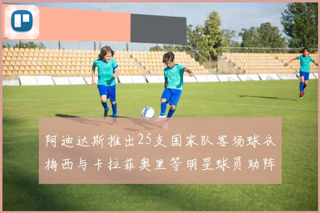 阿迪达斯推出25支国家队客场球衣梅西与卡拉菲奥里等明星球员助阵展示