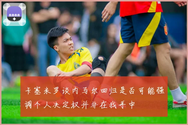 卡塞米罗谈内马尔回归是否可能强调个人决定权并非在我手中